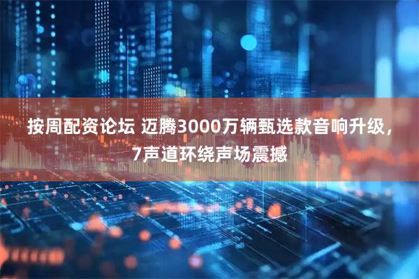 按周配资论坛 迈腾3000万辆甄选款音响升级，7声道环绕声场震撼