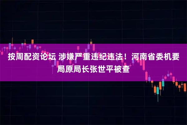 按周配资论坛 涉嫌严重违纪违法！河南省委机要局原局长张世平被查