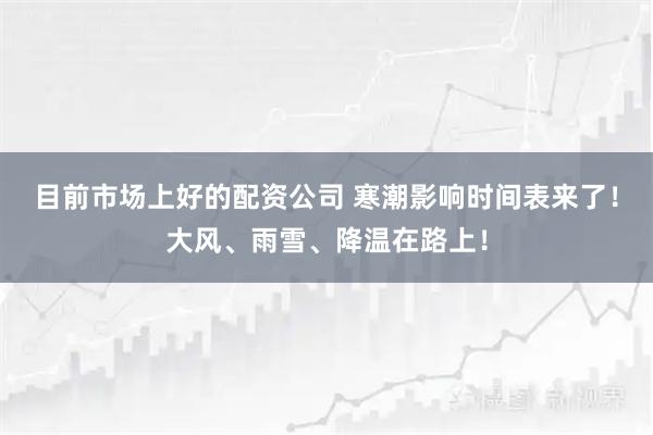 目前市场上好的配资公司 寒潮影响时间表来了！大风、雨雪、降温在路上！