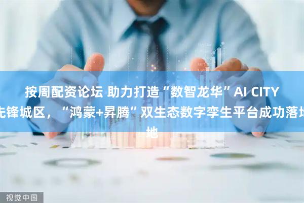 按周配资论坛 助力打造“数智龙华”AI CITY先锋城区，“鸿蒙+昇腾”双生态数字孪生平台成功落地