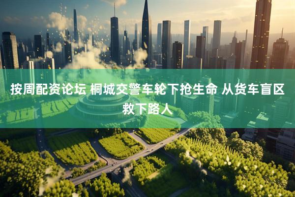 按周配资论坛 桐城交警车轮下抢生命 从货车盲区救下路人