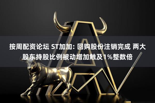按周配资论坛 ST加加: 回购股份注销完成 两大股东持股比例被动增加触及1%整数倍