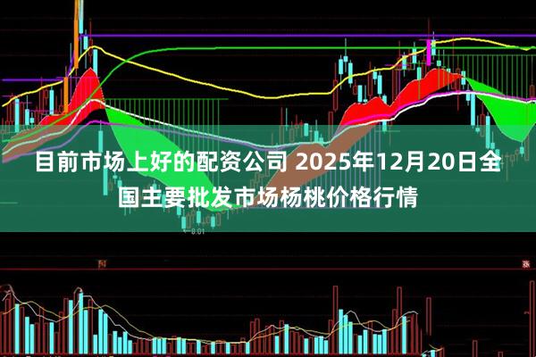 目前市场上好的配资公司 2025年12月20日全国主要批发市场杨桃价格行情
