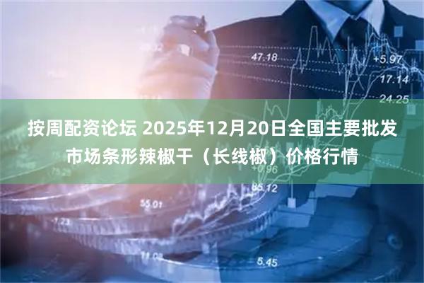按周配资论坛 2025年12月20日全国主要批发市场条形辣椒干（长线椒）价格行情