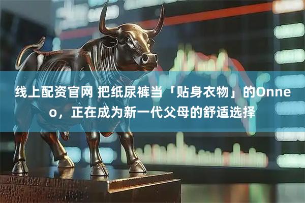 线上配资官网 把纸尿裤当「贴身衣物」的Onneo，正在成为新一代父母的舒适选择