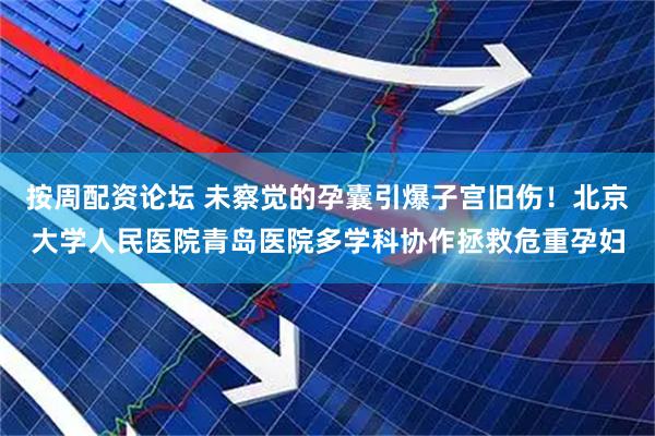 按周配资论坛 未察觉的孕囊引爆子宫旧伤！北京大学人民医院青岛医院多学科协作拯救危重孕妇