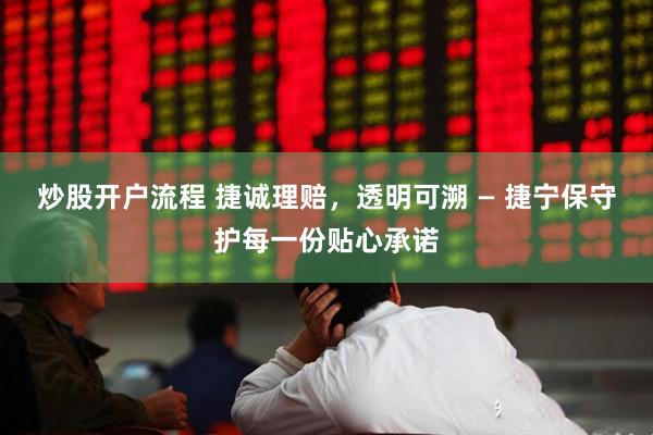 炒股开户流程 捷诚理赔，透明可溯 — 捷宁保守护每一份贴心承诺