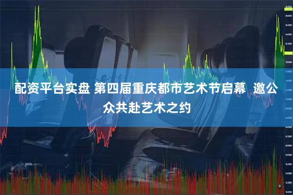 配资平台实盘 第四届重庆都市艺术节启幕  邀公众共赴艺术之约